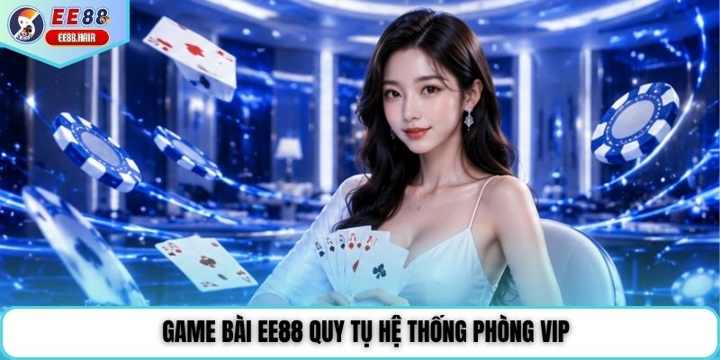 Game bài EE88 quy tụ hệ thống phòng VIP
