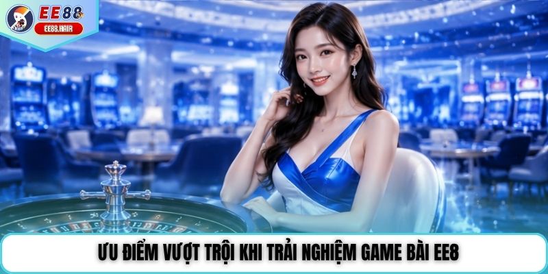 Ưu điểm vượt trội khi trải nghiệm game bài EE8